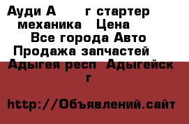 Ауди А4 1995г стартер 1,6adp механика › Цена ­ 2 500 - Все города Авто » Продажа запчастей   . Адыгея респ.,Адыгейск г.